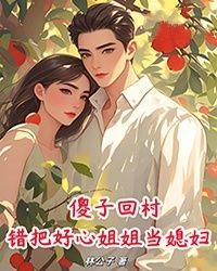 傻子回村，错把好心姐姐当媳妇！在线阅读