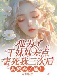 他为了干妹妹差点害死
我三次后，我放弃他了在线阅读