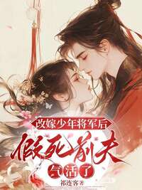 改嫁少年将军后，假死前夫气活了在线阅读