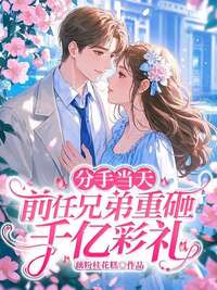 分手当天，前任兄弟重砸千亿彩礼在线阅读