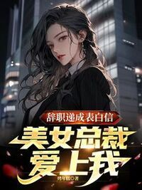 辞职递成表白信，美女总裁爱上我在线阅读