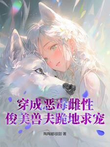 穿成恶毒雌性,俊美兽夫跪地求宠在线阅读