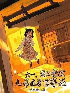 六一,老公把女儿吊在房顶等死在线阅读