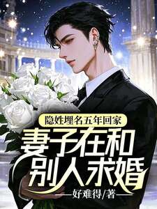隐姓埋名五年回家,妻子在和别人求婚在线阅读