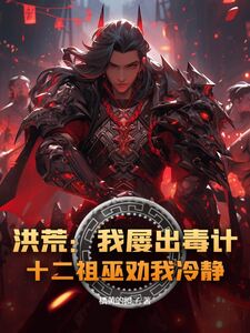 洪荒:我屡出毒计,十二祖巫劝我冷静!在线阅读