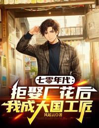 七零年代：拒娶厂花后我成大国工匠在线阅读