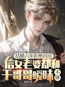 结婚六年拒绝同房,信女老婆却和干哥哥暧昧不休在线阅读