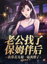 老公找了保姆伴后，我带着儿媳一起离婚了在线阅读