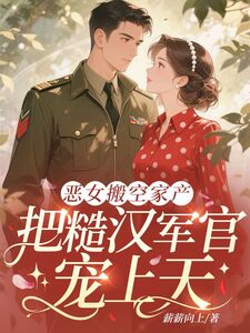 恶女搬空家产，把糙汉军官宠上天在线阅读