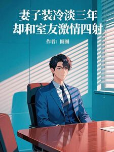 妻子装冷淡三年,却和室友激情四射在线阅读