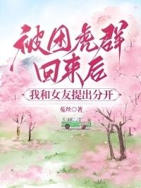 被困虎群回来后，我和女友提出分开在线阅读
