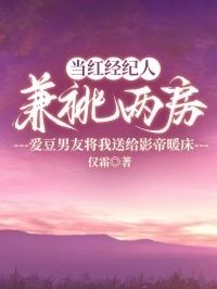 当红经纪人兼祧两房，爱豆男友将我送给影帝暖床在线阅读