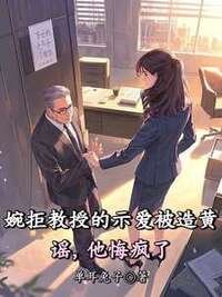 婉拒教授的示爱被造黄谣，他悔疯了在线阅读