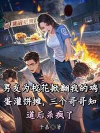 男友为校花掀翻我的鸡蛋灌饼摊，三个哥哥知道后杀疯了在线阅读