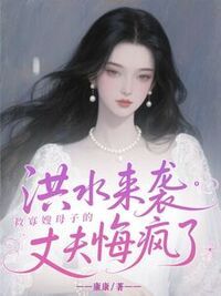 洪水来袭，救寡嫂母子的丈夫悔疯了在线阅读