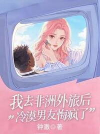 我去非洲外派后，冷漠男友悔疯了在线阅读