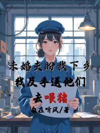 未婚夫盼我下乡，我反手送他们去喂猪在线阅读