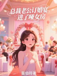 总裁老公订婚宴进了哑女房在线阅读