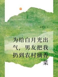 为给白月光出气，男友把我扔到农村摘香菜在线阅读
