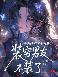 亲密付花了十九块，装穷男友不装了在线阅读