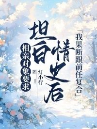 相亲对象要求坦白情史后，我果断跟前任复合在线阅读