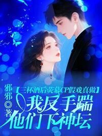 三杯酒后荧幕CP假戏真做，我反手踹他们下神坛在线阅读