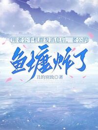 用老公手机群发消息后，老公的鱼塘炸了在线阅读