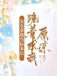 女友拿我当标本后，跪着求我原谅在线阅读