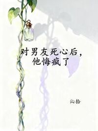 对男友死心后，他悔疯了在线阅读