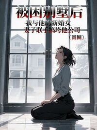 被困别墅后，我与他的新婚妻子联手搞垮他公司在线阅读