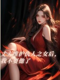 丈夫维护仇人之女后，我不要他了在线阅读