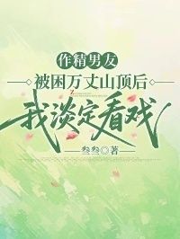 作精男友被困万丈山顶后，我淡定看戏在线阅读
