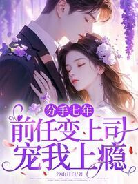 分手七年，前任变上司宠我上瘾在线阅读
