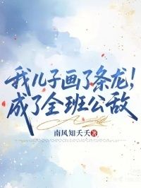 我儿子画了条龙，成了全班公敌在线阅读