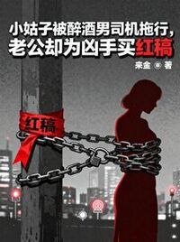 小姑子被醉酒男司机拖行，老公却为凶手买红稿在线阅读
