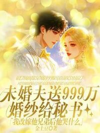 未婚夫送999万婚纱给秘书，我改嫁他兄弟后他哭什么在线阅读