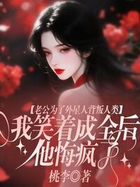 老公为了外星人背叛人类，我笑着成全后他悔疯了在线阅读
