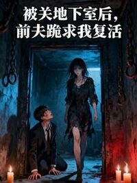 被关地下室后，前夫跪求我复活在线阅读