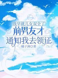 我早就儿女双全了，前男友才通知我去领证在线阅读