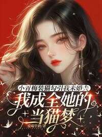 小青梅装猫勾引我未婚夫，我成全她的当猫梦在线阅读
