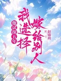 他试探五年，我选择嫁给别人在线阅读