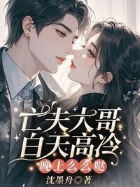 亡夫大哥白天高冷，晚上么么哒在线阅读