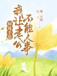师妹手滑，我让老公不能人事在线阅读