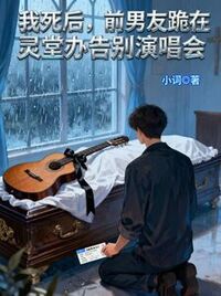 我死后，前男友跪在灵堂办告别演唱会在线阅读