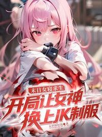 末日女寝求生：开局让女神换上JK制服在线阅读