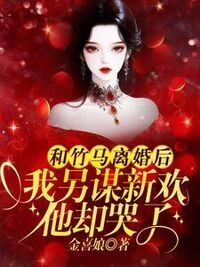 和竹马离婚后，我另谋新欢他却哭了在线阅读