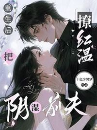 重生后，把阴湿前夫撩红温在线阅读