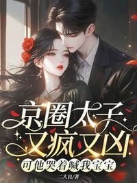 京圈太子又疯又凶？可他哭着喊我宝宝在线阅读