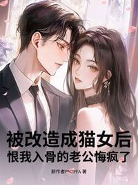 被改造成猫女后，恨我入骨的老公悔疯了在线阅读