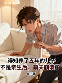 得知养了五年的儿子不是亲生后，前夫崩溃了在线阅读
